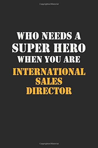 Who Needs  A Super Hero When You Are  International Sales Director: Career Notebook 6X9 120 pages Writing Journal