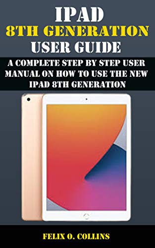 IPAD 8TH GENERATION USER GUIDE : A Complete Step By Step User Manual On How To Use The New iPad 8th Generation (English Edition)