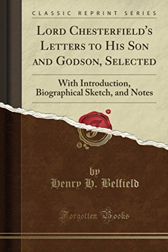 Lord Chesterfield's Letters to His Son and Godson, Selected (Classic Reprint): With Introduction, Biographical Sketch, and Notes