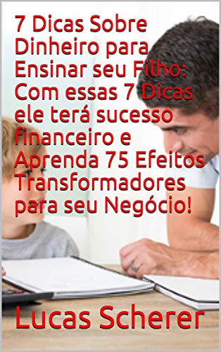 7 Dicas Sobre Dinheiro para Ensinar seu Filho: Com essas 7 Dicas ele terá sucesso financeiro e Aprenda 75 Efeitos Transformadores para seu Negócio! (Portuguese Edition)