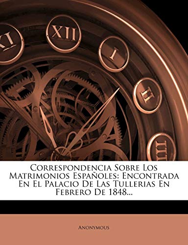 Correspondencia Sobre Los Matrimonios Españoles: Encontrada En El Palacio De Las Tullerias En Febrero De 1848...