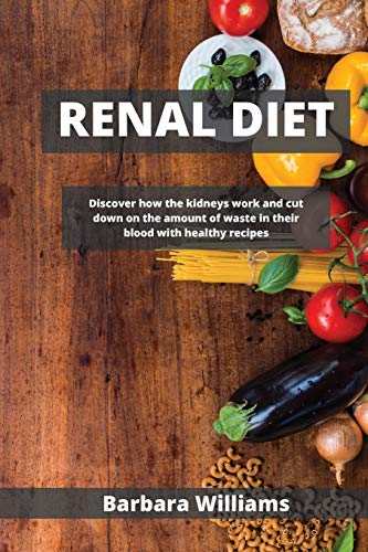 Renal Diet: Discover how the kidneys work and cut down on the аmount of wаste in their blood with healthy recipes