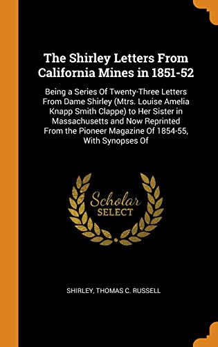 The Shirley Letters From California Mines in 1851-52: Being a Series Of Twenty-Three Letters From Dame Shirley (Mtrs. Louise Amelia Knapp Smith ... Pioneer Magazine Of 1854-55, With Synopses Of