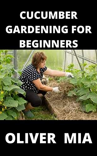 CUCUMBER GARDENING FOR BEGINNERS: Step By Step Guide To Growing A Cucumber Garden From Planting Stage To Harvesting (English Edition)