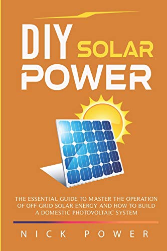 DIY Solar Power: The Essential Guide to Master the Operation of Off-Grid Solar Energy and How to Build a Domestic Photovoltaic System