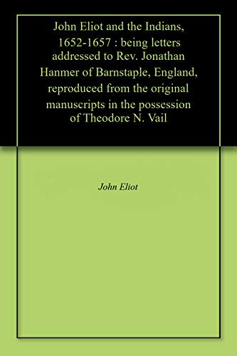 John Eliot and the Indians, 1652-1657 : being letters addressed to Rev. Jonathan Hanmer of Barnstaple, England, reproduced from the original manuscripts ... of Theodore N. Vail (English Edition)