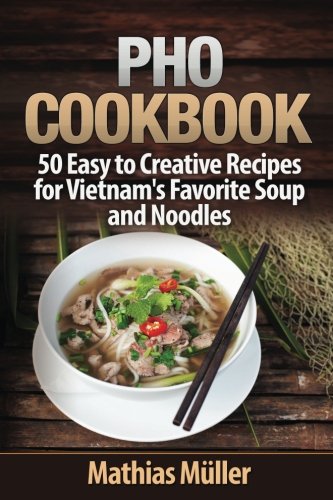 Pho Cookbook: 50 Easy to Creative Recipes for Vietnam’s Favorite Soup and Noodles: Volume 1