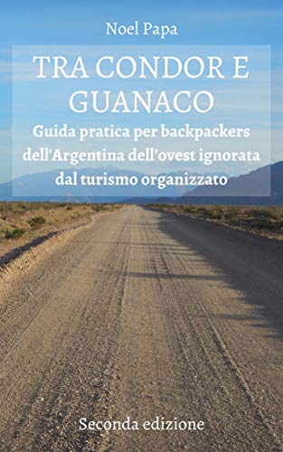 TRA CONDOR E GUANACO: Guida Pratica per Backpackers dell'Argentina dell’Ovest ignorata dal Turismo Organizzato - Seconda Edizione (Italian Edition)