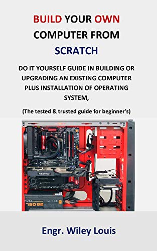 Build your own computer from scratch: Do it yourself guide in building or upgrading an existing computer plus installation of operating system, (The tested ... for beginner’s & prof) (English Edition)