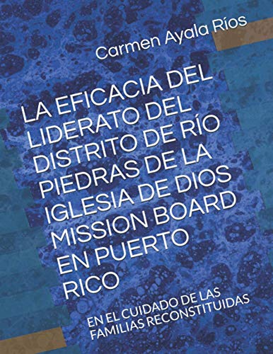 LA EFICACIA DEL LIDERATO DEL DISTRITO DE RÍO PIEDRAS DE LA IGLESIA DE DIOS MISSION BOARD EN PUERTO RICO: EN EL CUIDADO DE LAS FAMILIAS RECONSTITUIDAS (2020 Dissertation)