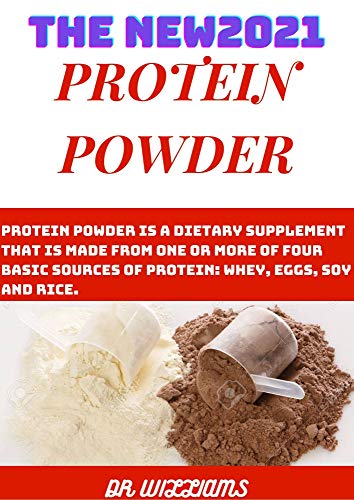 THE NEW2021 PROTEIN POWDER: PROTEIN POWDER IS A DIETARY SUPPLEMENT THAT IS MADE FROM ONE OR MORE OF FOUR BASICS SOURCE OF PROTEIN (English Edition)