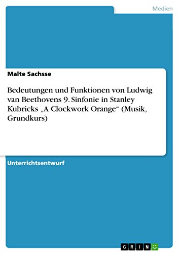 Bedeutungen und Funktionen von Ludwig van Beethovens 9. Sinfonie in Stanley Kubricks „A Clockwork Orange“ (Musik, Grundkurs) (German Edition)