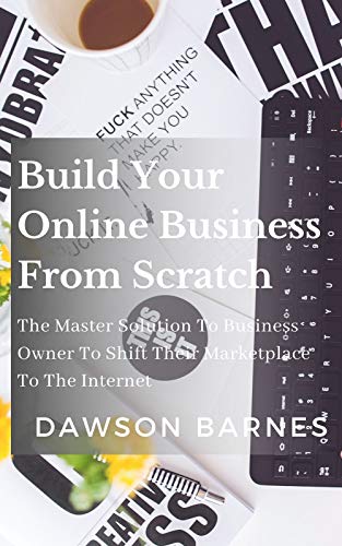 Build Your Online Business From Scratch: The Master Solution To Business Owner To Shift Their Marketplace To The Internet (English Edition)