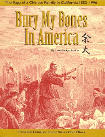 Bury My Bones in America: The Saga of a Chinese Family in California 1852-1996 from San Francisco to the Sierra Gold Mines