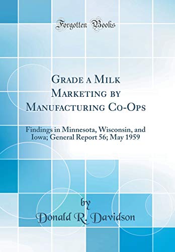 Grade a Milk Marketing by Manufacturing Co-Ops: Findings in Minnesota, Wisconsin, and Iowa; General Report 56; May 1959 (Classic Reprint)