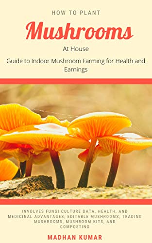 How to Plant Mushrooms at House : Guide to Indoor Mushroom Farming for Health and Earnings (English Edition)