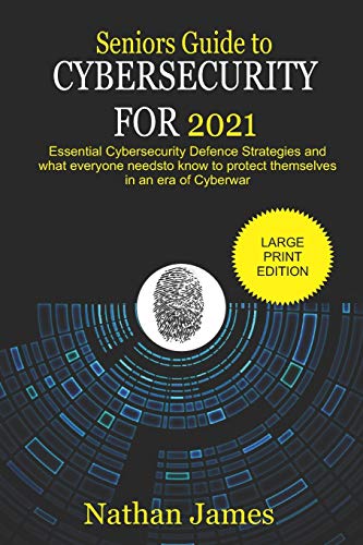 Seniors Guide to Cybersecurity For 2021: Essential Cybersecurity defence Strategies and what everyone needs to know to protect themselves in an era of Cyberwar
