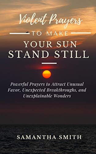 Violent Prayer to Make Your Sun Stand Still: Powerful Prayers to Attract Unusual Favor, Unexpected Breakthroughs and Unexplainable Wonders (English Edition)