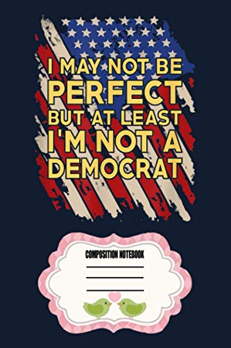 I May Not Be Perfect But At Least I'm Not A Democrat NL Notebook: 120 Wide Lined Pages - 6" x 9" - College Ruled Journal Book, Planner, Diary for Women, Men, Teens, and Children