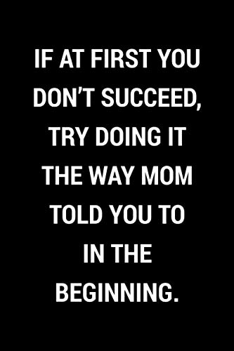 If At First You Don't Succeed, Try Doing It The Way Mom Told You To In The Beginning.: Blank Lined Journal Notebook | Funny Mother's Day Notebook ... Mom From Daughter, Son (Mothers Day Gifts)