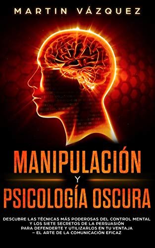 Manipulación y Psicología Oscura: Descubre las técnicas más poderosas del control mental y los 7 secretos de la persuasión para defenderte y utilizarlos en tu ventaja