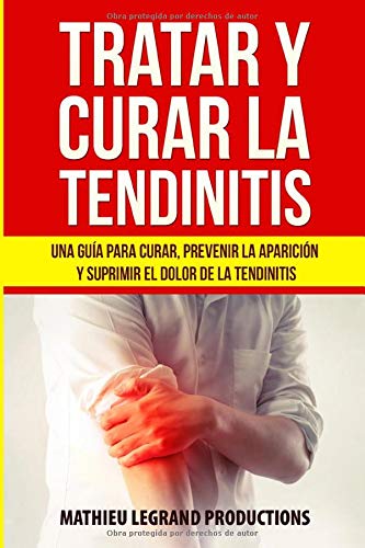 Tratar y Curar la Tendinitis: ¿Cómo curar una tendinitis? Una guía para curar, prevenir la aparición y suprimir el dolor de la tendinitis. ¡Tratamientos y remedios naturales!