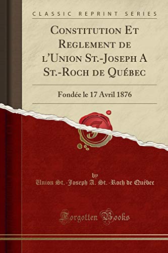 Constitution Et Reglement de l'Union St.-Joseph A St.-Roch de Québec: Fondée le 17 Avril 1876 (Classic Reprint)