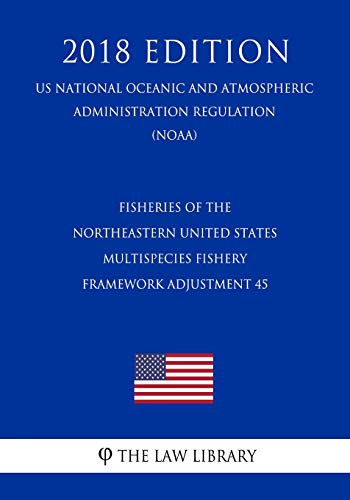 Fisheries of the Northeastern United States - Multispecies Fishery - Framework Adjustment 45 (US National Oceanic and Atmospheric Administration Regulation) (NOAA) (2018 Edition)
