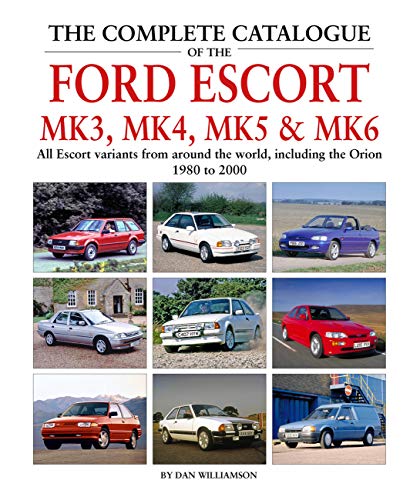 The Complete Catalogue of the Ford Escort Mk 3, Mk 4, Mk 5 & Mk 6: All Escort variants from around the world, including the Orion, 1980 to 2000