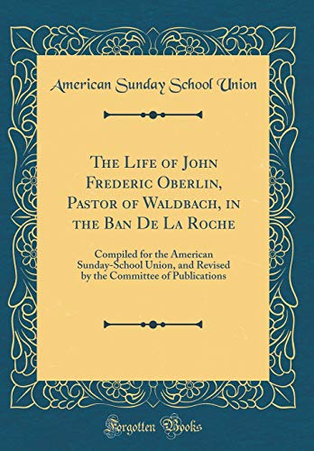 The Life of John Frederic Oberlin, Pastor of Waldbach, in the Ban De La Roche: Compiled for the American Sunday-School Union, and Revised by the Committee of Publications (Classic Reprint)