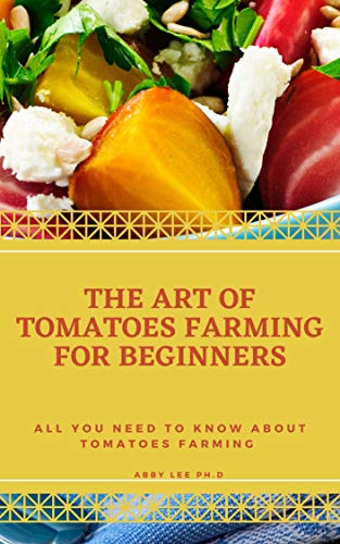 THE ART OF TOMATOES FARMING FOR BEGINNERS: All You Need To Know About Tomatoes Farming (English Edition)