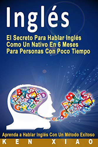 Inglés: El Secreto Para Hablar Inglés Como Un Nativo En 6 Meses Para Personas Con Poco Tiempo (Spanish Edition)