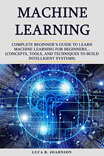 Machine Learning: Complete Beginner’s Guidе to Learn Mасhinе Learning Fоr Bеginnеrѕ... (Concepts, Tооlѕ, аnd Tесhniԛuеѕ to Build Intеlligеnt Systems) (English Edition)