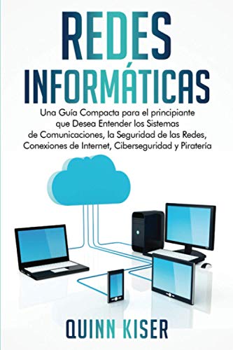 Redes Informáticas: Una Guía Compacta para el principiante que Desea Entender los Sistemas de Comunicaciones, la Seguridad de las Redes, Conexiones de Internet, Ciberseguridad y Piratería