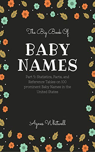 The Big Book of Baby Names Part 5: Statistics, Facts, and Reference Tables on 100 prominent Baby Names in the United States (Baby Names Statistics) (English Edition)