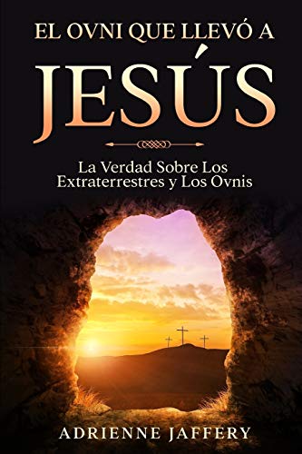 El Ovni Que Llevó a Jesús: La Verdad Sobre Los Extraterrestres y Los Ovnis