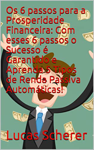 Os 6 passos para a Prosperidade Financeira: Com esses 6 passos o Sucesso é Garantido e Aprenda 5 Tipos de Renda Passiva Automáticas! (Portuguese Edition)