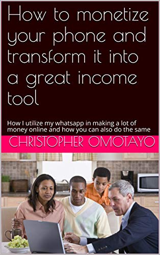 How to monetize your phone and transform it into a great income tool: How I utilize my whatsapp in making a lot of money online and how you can also do the same (English Edition)