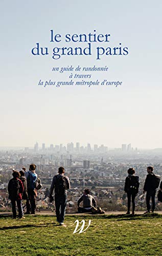 Le Sentier du Grand Paris : Un quide de randonnée à travers la plus grande métropole d'Europe: 600 km d'histoires à travers la plus grande métropole d'Europe