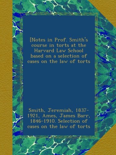 [Notes in Prof. Smith's course in torts at the Harvard Law School based on a selection of cases on the law of torts