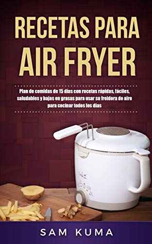 Recetas para Air Fryer: Plan de comidas de 15 días con recetas rápidas, fáciles, saludables y bajas en grasas para usar su freidora de aire para cocinar todos los días