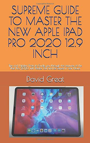 SUPREME GUIDE TO MASTER THE NEW APPLE IPAD PRO 2020 12.9 INCH: Tips and Hidden Tricks to Guide you through the features of the iPad Pro 2020 with iPados 13.4 and be expert in few Hours
