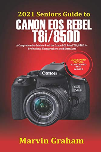 2021 Seniors Guide to Canon EOS Rebel T8i/850D: A Comprehensive Guide to Push the Canon EOS Rebel T8i/850D for Professional Photographers and Filmmakers