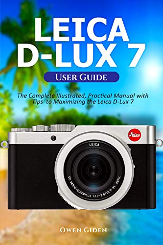 Leica D-Lux 7 User Guide: The Complete Illustrated, Practical Manual with Tips to Maximizing the Leica D-Lux 7 (English Edition)