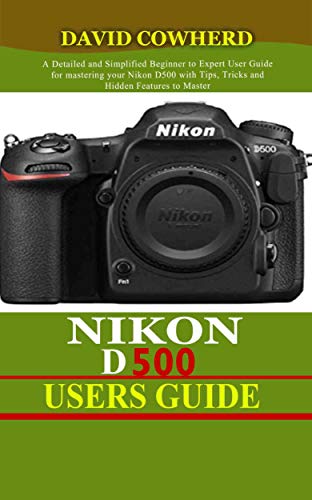 Nikon D500 Users Guide : A Detailed and Simplified Beginner to Expert User Guide for mastering your Nikon D500 with Tips, Tricks and Hidden Features to Master your camera like a pro (English Edition)