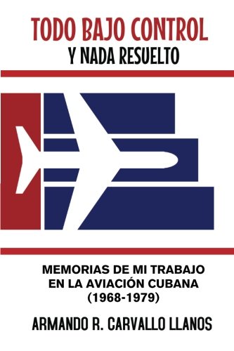 Todo bajo control y nada resuelto: Memorias de mi trabajo en la aviación cubana (1968-1979)