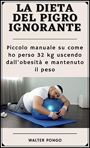 La dieta del pigro ignorante: Piccolo manuale su come ho perso 32 Kg uscendo dall'obesità e mantenuto il peso (Italian Edition)