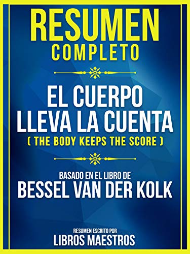 Resumen Completo: El Cuerpo Lleva La Cuenta (The Body Keeps The Score): Basado En El Libro De Bessel Van Der Kolk