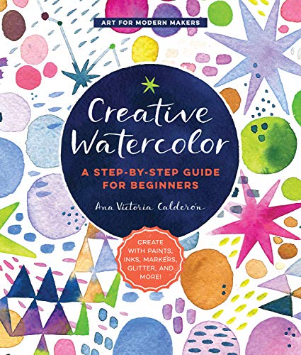 Creative Watercolor: A Step-by-Step Guide for Beginners--Create with Paints, Inks, Markers, Glitter, and More!: 1 (Art for Modern Makers)
