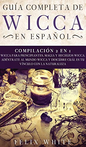 Guía Completa de Wicca en Español: Compilación 2 en 1- Wicca para Principiantes, Magia y Hechizos Wicca. Adentrate al mundo Wicca y descúbre cuál es tu vínculo con la naturaleza